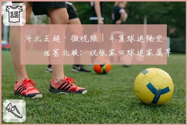 河北五超·微视频｜辛集球迷隔空喊话塞北狼：祝张家口球迷家属早日康复