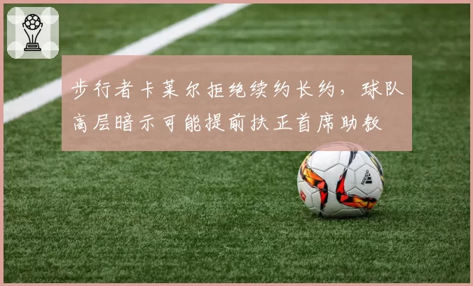 步行者卡莱尔拒绝续约长约，球队高层暗示可能提前扶正首席助教