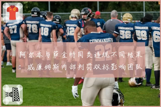 阿尔本与萨金特同类违规不同结果：威廉姆斯内部判罚双标影响团队士气？
