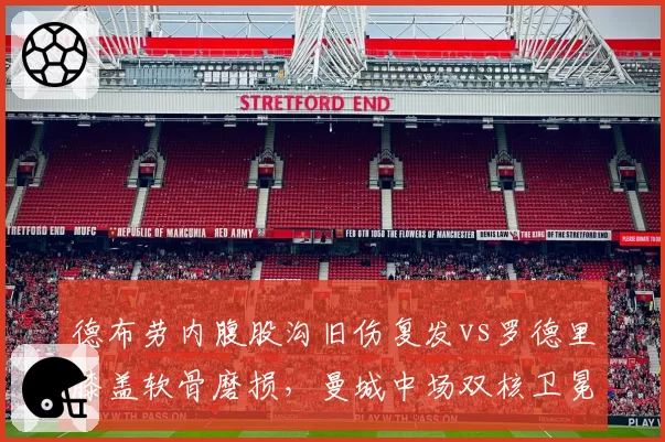 德布劳内腹股沟旧伤复发vs罗德里膝盖软骨磨损,曼城中场双核卫冕隐患对比