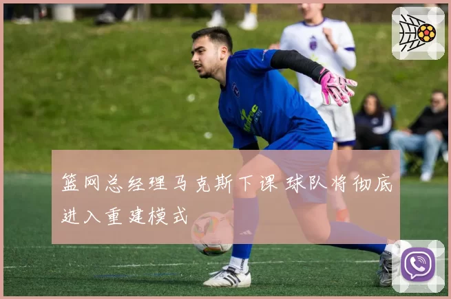 篮网总经理马克斯下课 球队将彻底进入重建模式