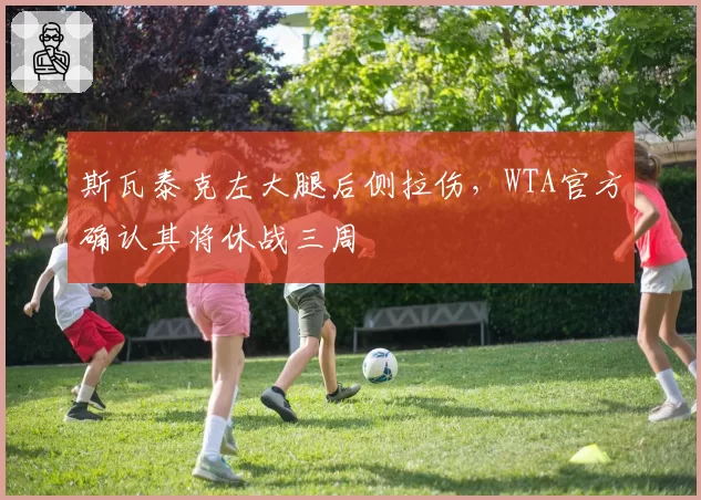 斯瓦泰克左大腿后侧拉伤,WTA官方确认其将休战三周
