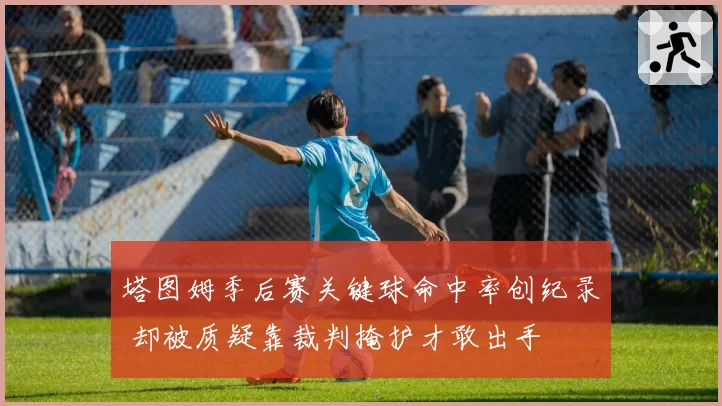 塔图姆季后赛关键球命中率创纪录 却被质疑靠裁判掩护才敢出手