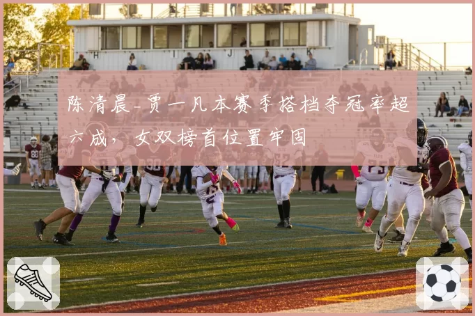 陈清晨_贾一凡本赛季搭档夺冠率超六成，女双榜首位置牢固