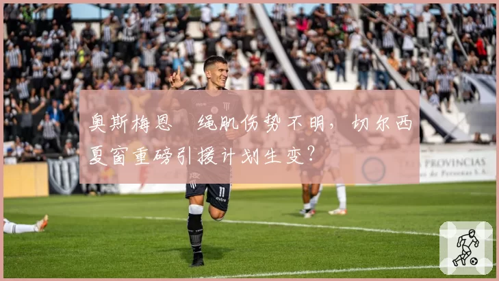 奥斯梅恩腘绳肌伤势不明，切尔西夏窗重磅引援计划生变？