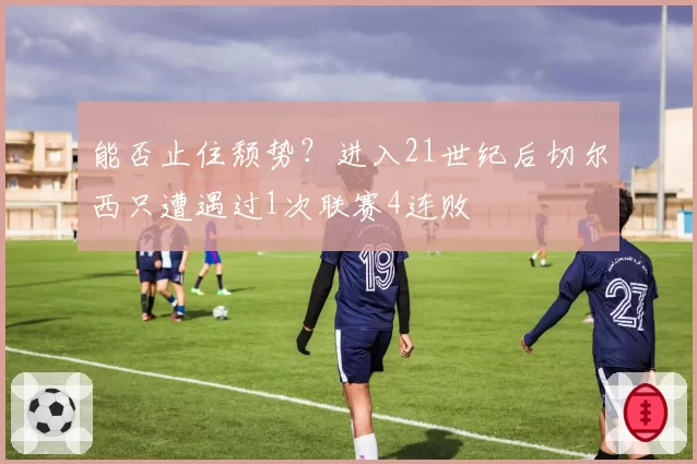 能否止住颓势？进入21世纪后切尔西只遭遇过1次联赛4连败