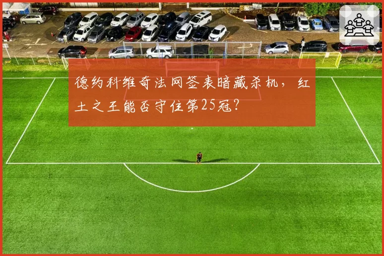 德约科维奇法网签表暗藏杀机，红土之王能否守住第25冠？