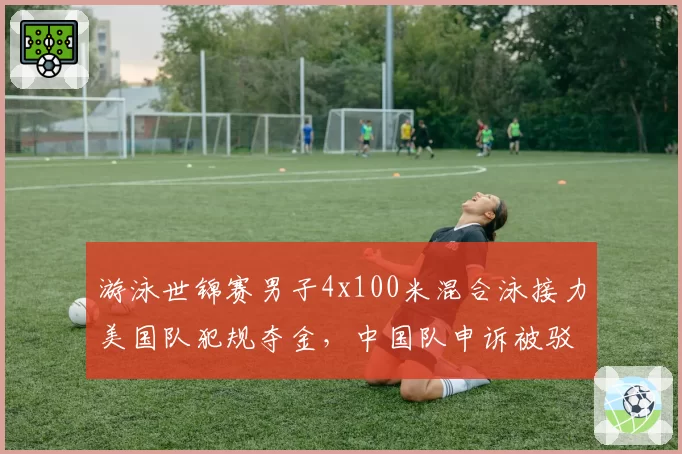 游泳世锦赛男子4x100米混合泳接力美国队犯规夺金，中国队申诉被驳回引爆舆论