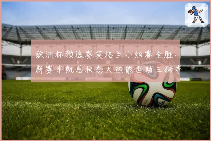 欧洲杯预选赛英格兰小组赛全胜，新赛季凯恩状态火热能否助三狮夺冠？