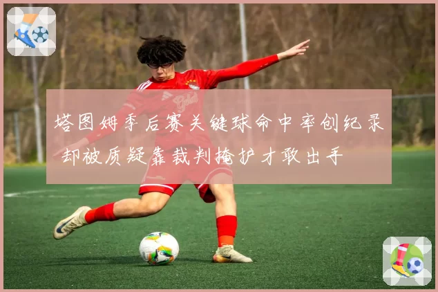 塔图姆季后赛关键球命中率创纪录 却被质疑靠裁判掩护才敢出手
