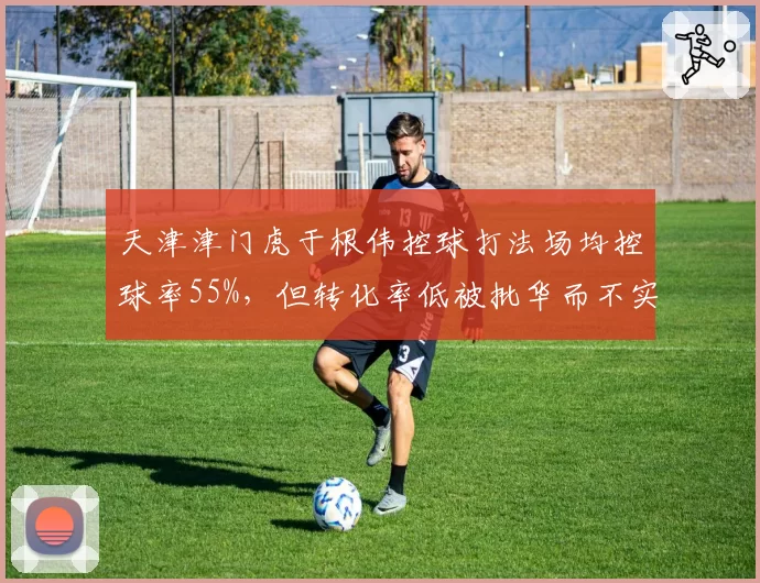 天津津门虎于根伟控球打法场均控球率55%，但转化率低被批华而不实
