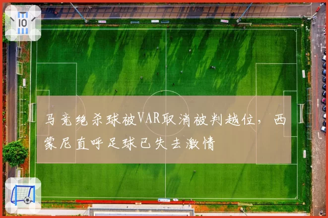 马竞绝杀球被VAR取消被判越位,西蒙尼直呼足球已失去激情