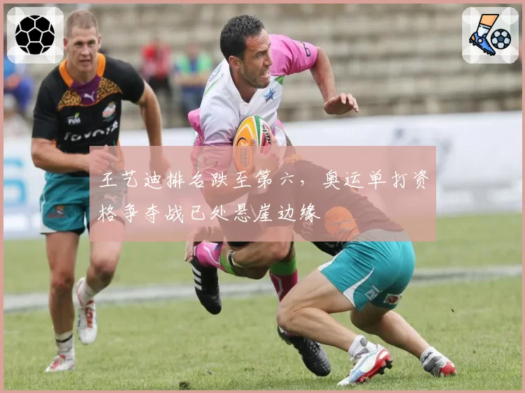 王艺迪排名跌至第六，奥运单打资格争夺战已处悬崖边缘