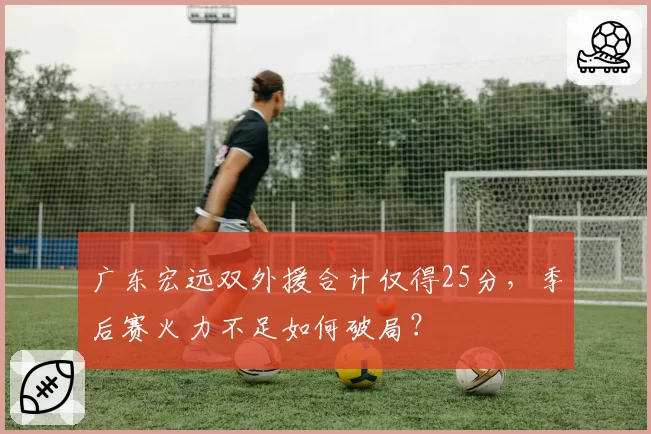 广东宏远双外援合计仅得25分,季后赛火力不足如何破局?