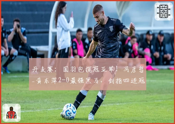 丹麦赛:国羽包揽冠亚军!冯彦哲_黄东萍2-0最强黑马,剑指四连冠霸业