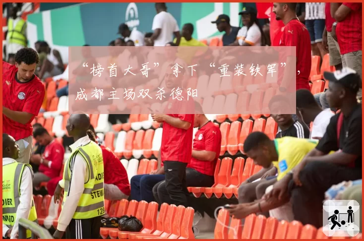 “榜首大哥”拿下“重装铁军”，成都主场双杀德阳