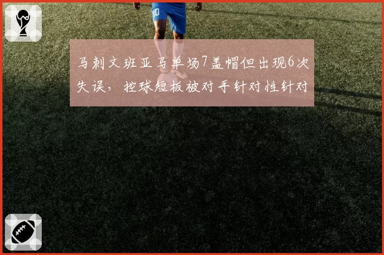 马刺文班亚马单场7盖帽但出现6次失误，控球短板被对手针对性针对