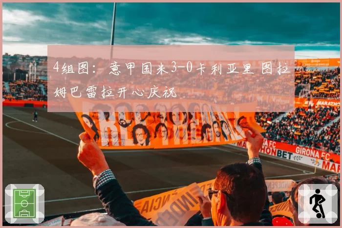4组图：意甲国米3-0卡利亚里 图拉姆巴雷拉开心庆祝
