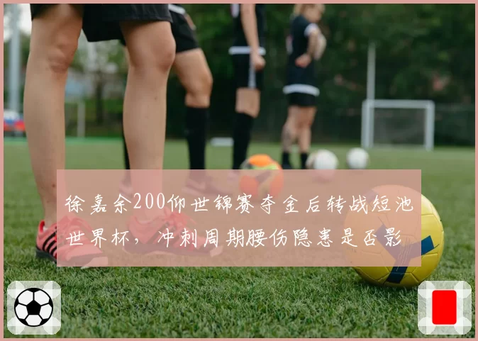 徐嘉余200仰世锦赛夺金后转战短池世界杯，冲刺周期腰伤隐患是否影响奥运备赛？