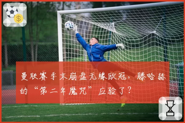 曼联赛季末崩盘无缘欧冠,滕哈赫的“第二年魔咒”应验了?