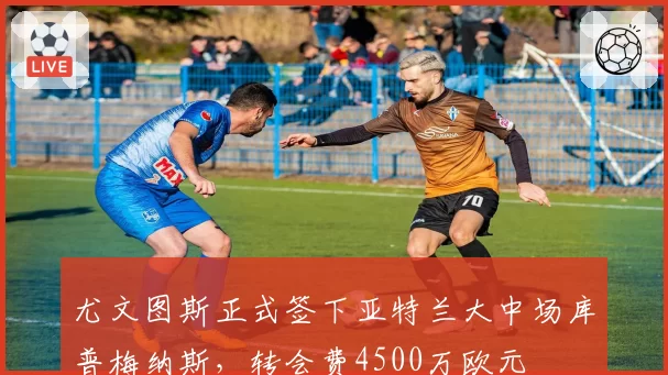 尤文图斯正式签下亚特兰大中场库普梅纳斯，转会费4500万欧元