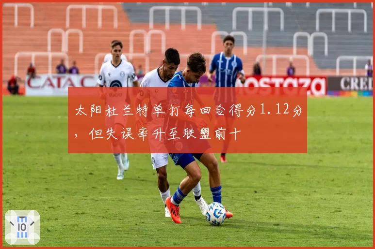 太阳杜兰特单打每回合得分1.12分，但失误率升至联盟前十