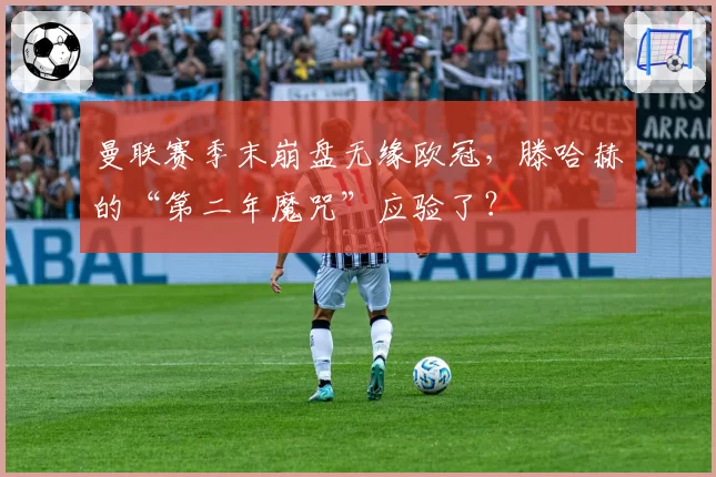 曼联赛季末崩盘无缘欧冠,滕哈赫的“第二年魔咒”应验了?