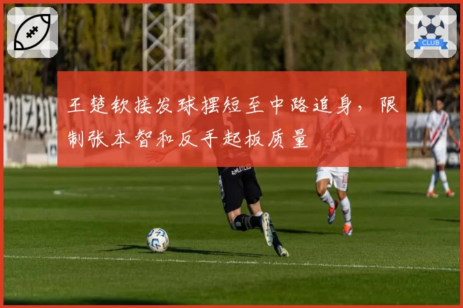 王楚钦接发球摆短至中路追身,限制张本智和反手起板质量