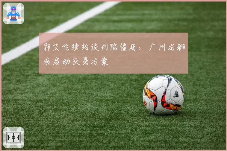 郭艾伦续约谈判陷僵局,广州龙狮或启动交易方案