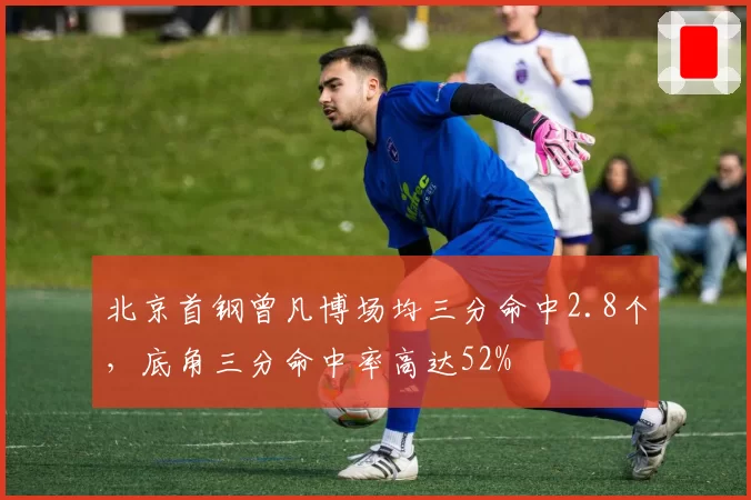 北京首钢曾凡博场均三分命中2.8个，底角三分命中率高达52%