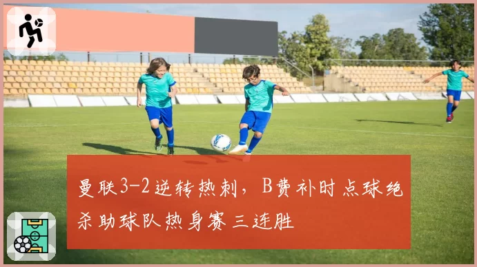 曼联3-2逆转热刺,B费补时点球绝杀助球队热身赛三连胜