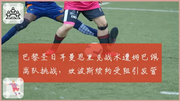 巴黎圣日耳曼恩里克战术遭姆巴佩离队挑战,坎波斯续约受阻引发管理地震