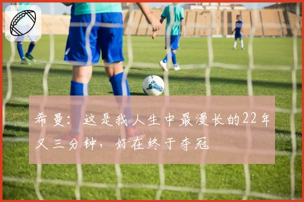 希曼：这是我人生中最漫长的22年又三分钟，好在终于夺冠