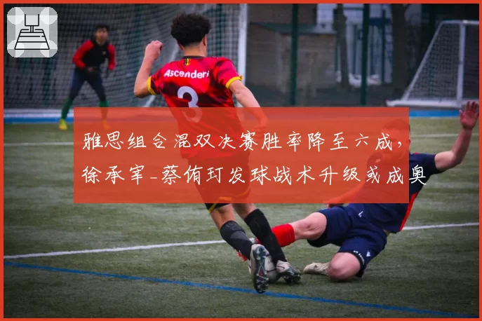 雅思组合混双决赛胜率降至六成，徐承宰_蔡侑玎发球战术升级或成奥运最大威胁