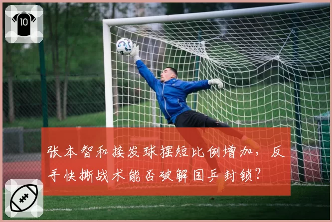 张本智和接发球摆短比例增加，反手快撕战术能否破解国乒封锁？