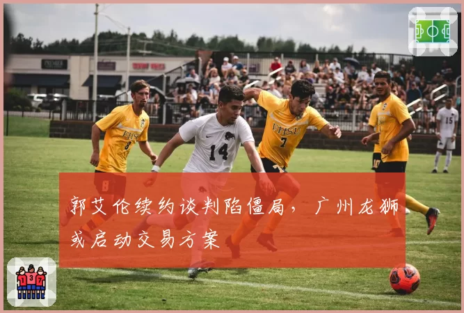 郭艾伦续约谈判陷僵局，广州龙狮或启动交易方案