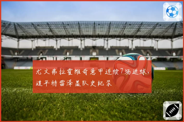 尤文弗拉霍维奇意甲连续7场进球，追平特雷泽盖队史纪录