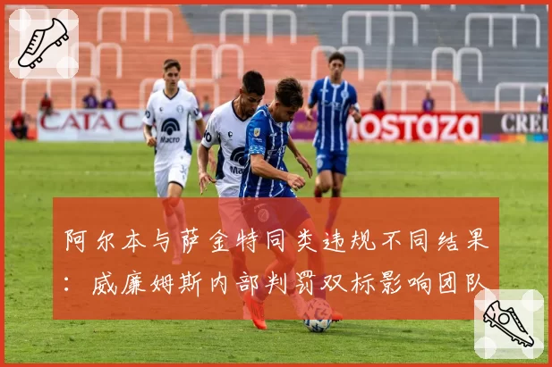 阿尔本与萨金特同类违规不同结果：威廉姆斯内部判罚双标影响团队士气？