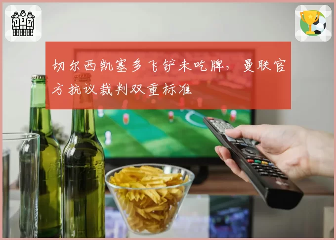 切尔西凯塞多飞铲未吃牌,曼联官方抗议裁判双重标准