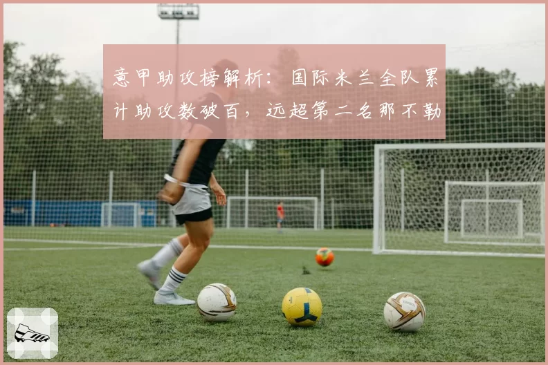 意甲助攻榜解析:国际米兰全队累计助攻数破百,远超第二名那不勒斯