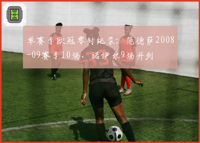 单赛季欧冠零封纪录：范德萨2008-09赛季10场，诺伊尔9场并列