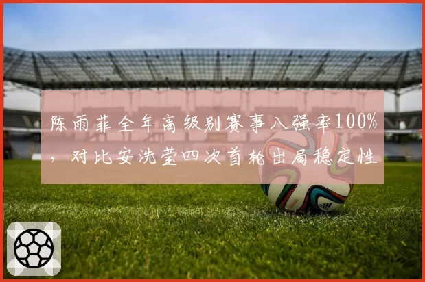 陈雨菲全年高级别赛事八强率100%,对比安洗莹四次首轮出局稳定性完胜