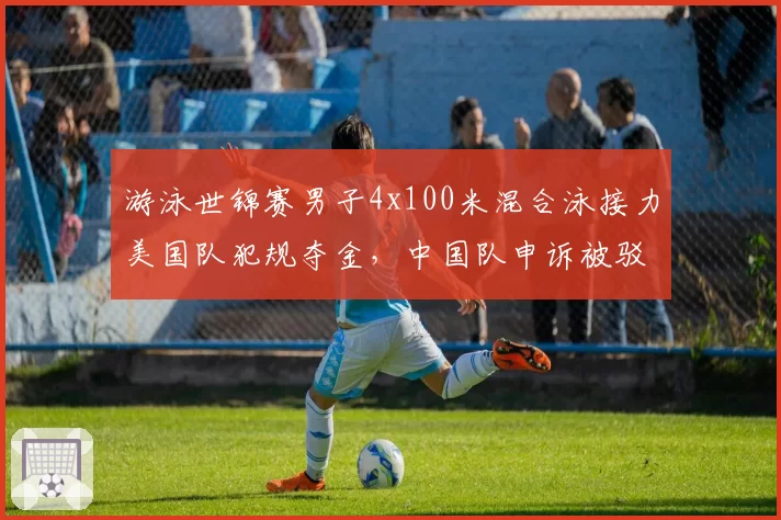 游泳世锦赛男子4x100米混合泳接力美国队犯规夺金，中国队申诉被驳回引爆舆论