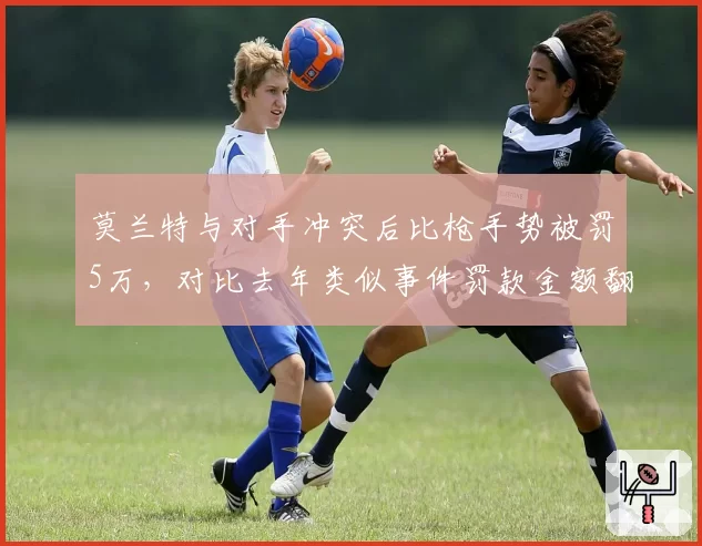 莫兰特与对手冲突后比枪手势被罚5万，对比去年类似事件罚款金额翻倍