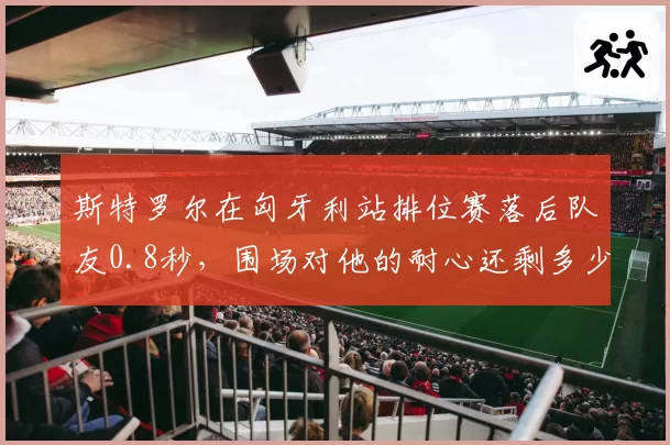 斯特罗尔在匈牙利站排位赛落后队友0.8秒，围场对他的耐心还剩多少？