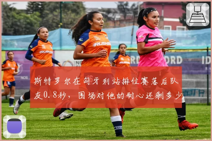 斯特罗尔在匈牙利站排位赛落后队友0.8秒，围场对他的耐心还剩多少？