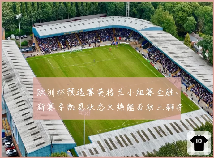 欧洲杯预选赛英格兰小组赛全胜，新赛季凯恩状态火热能否助三狮夺冠？