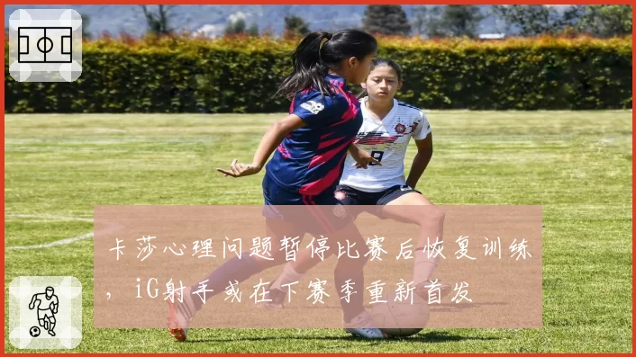 卡莎心理问题暂停比赛后恢复训练，iG射手或在下赛季重新首发