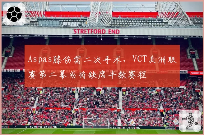 Aspas膝伤需二次手术，VCT美洲联赛第二幕或将缺席半数赛程