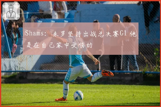 Shams:米罗坚持出战总决赛G1 他是在自己家中受伤的